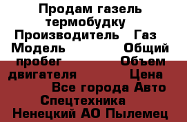 Продам газель термобудку › Производитель ­ Газ › Модель ­ 33 022 › Общий пробег ­ 78 000 › Объем двигателя ­ 2 300 › Цена ­ 80 000 - Все города Авто » Спецтехника   . Ненецкий АО,Пылемец д.